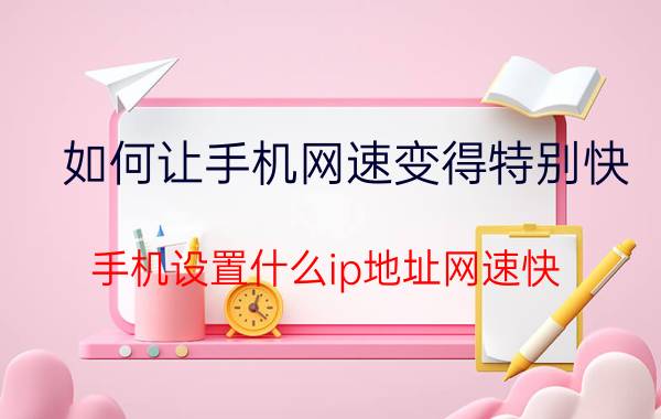 如何让手机网速变得特别快 手机设置什么ip地址网速快？